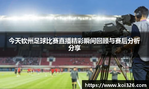 今天钦州足球比赛直播精彩瞬间回顾与赛后分析分享