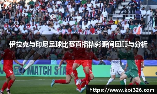 伊拉克与印尼足球比赛直播精彩瞬间回顾与分析