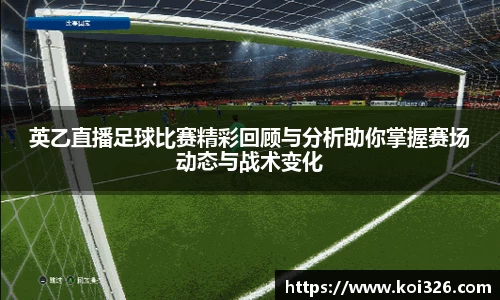 英乙直播足球比赛精彩回顾与分析助你掌握赛场动态与战术变化