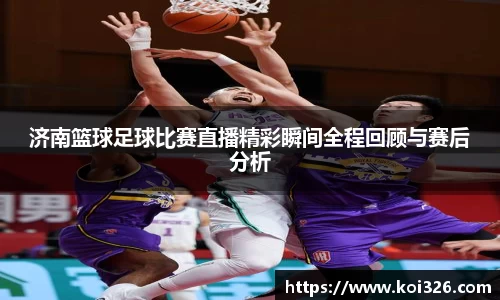济南篮球足球比赛直播精彩瞬间全程回顾与赛后分析