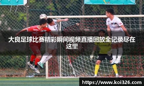 大良足球比赛精彩瞬间视频直播回放全记录尽在这里