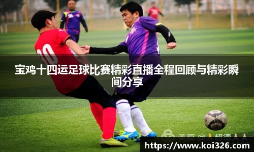 宝鸡十四运足球比赛精彩直播全程回顾与精彩瞬间分享