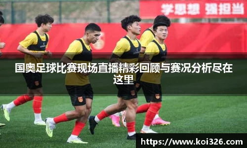 国奥足球比赛现场直播精彩回顾与赛况分析尽在这里