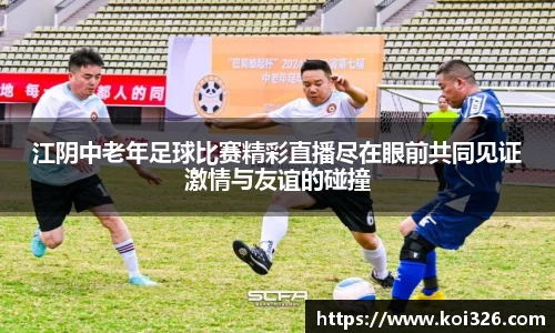 江阴中老年足球比赛精彩直播尽在眼前共同见证激情与友谊的碰撞