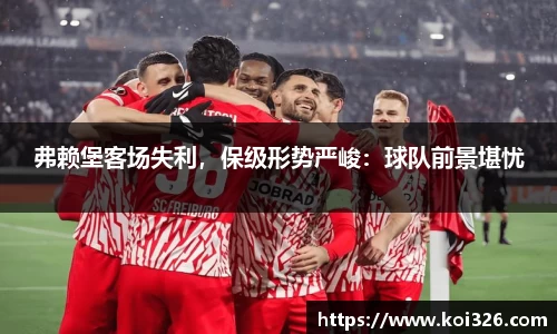 弗赖堡客场失利，保级形势严峻：球队前景堪忧