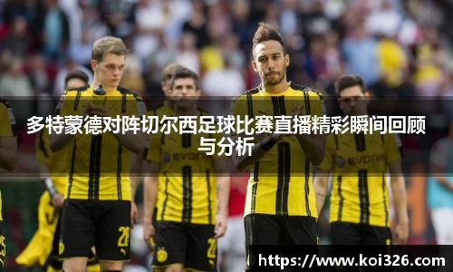 多特蒙德对阵切尔西足球比赛直播精彩瞬间回顾与分析
