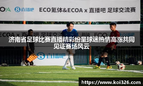 济南省足球比赛直播精彩纷呈球迷热情高涨共同见证赛场风云