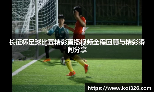 长征杯足球比赛精彩直播视频全程回顾与精彩瞬间分享