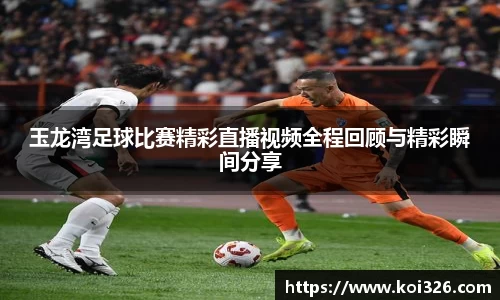 玉龙湾足球比赛精彩直播视频全程回顾与精彩瞬间分享