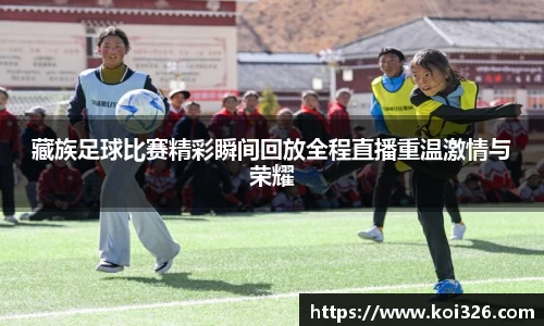 藏族足球比赛精彩瞬间回放全程直播重温激情与荣耀
