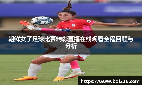朝鲜女子足球比赛精彩直播在线观看全程回顾与分析