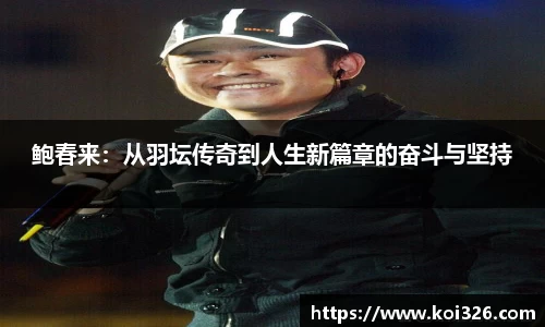 鲍春来：从羽坛传奇到人生新篇章的奋斗与坚持