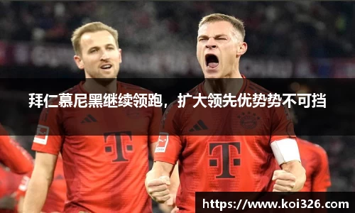 拜仁慕尼黑继续领跑，扩大领先优势势不可挡